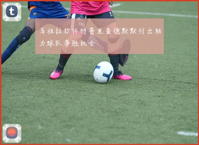 马祖拉称怀特普里查德默默付出助力球队争胜机会