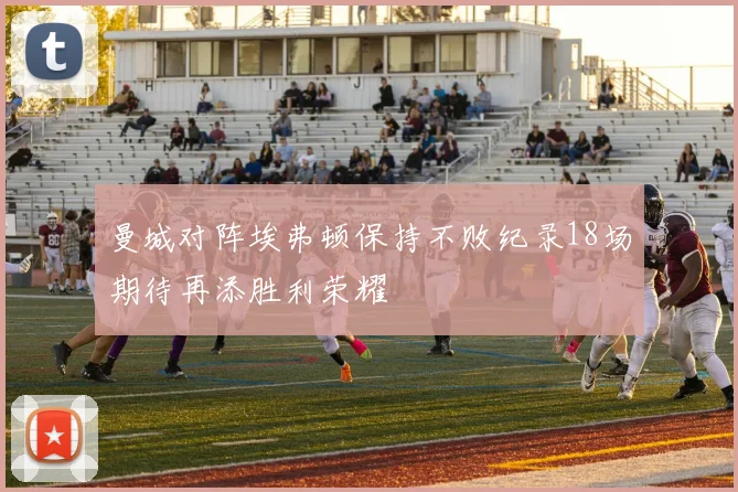 曼城对阵埃弗顿保持不败纪录18场期待再添胜利荣耀