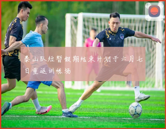 泰山队短暂假期结束计划于六月七日重返训练场