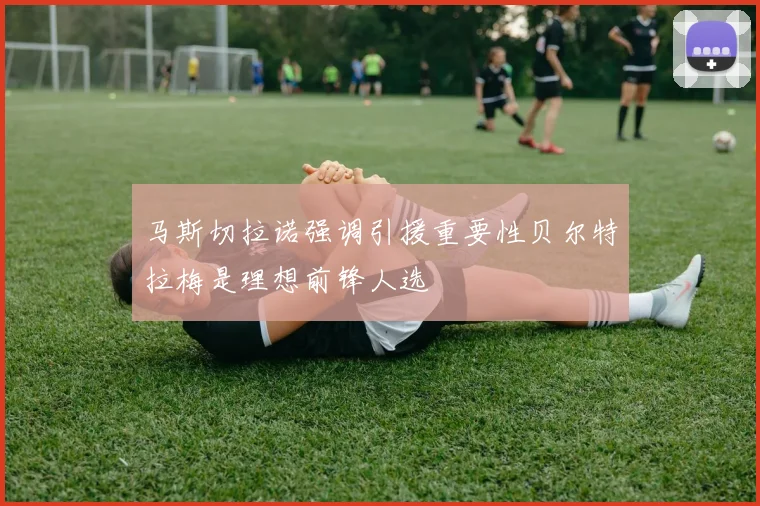 马斯切拉诺强调引援重要性贝尔特拉梅是理想前锋人选
