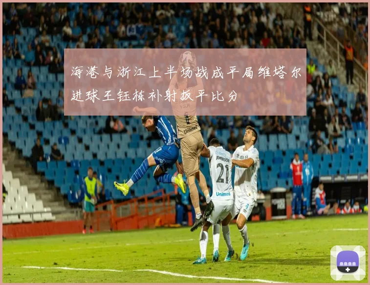 海港与浙江上半场战成平局维塔尔进球王钰栋补射扳平比分