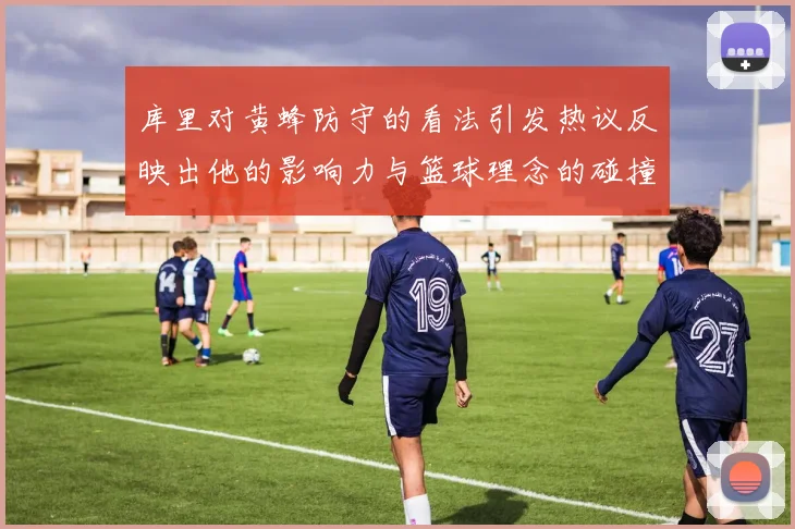 库里对黄蜂防守的看法引发热议反映出他的影响力与篮球理念的碰撞