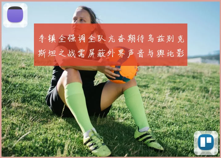 李镇全强调全队亢奋期待乌兹别克斯坦之战需屏蔽外界声音与舆论影响