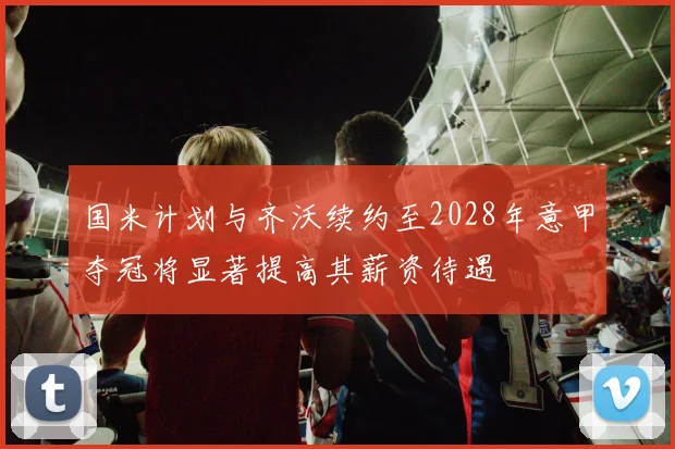 国米计划与齐沃续约至2028年意甲夺冠将显著提高其薪资待遇