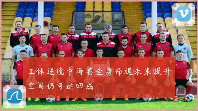 工体逆境中海港全身而退未来提升空间仍可达四成