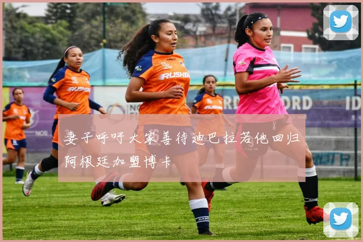 妻子呼吁大家善待迪巴拉若他回归阿根廷加盟博卡