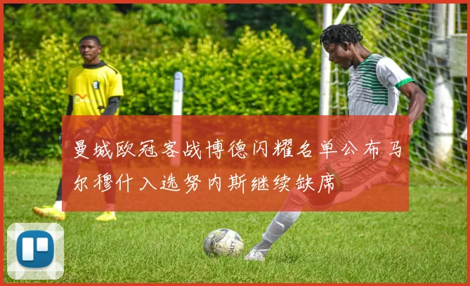 曼城欧冠客战博德闪耀名单公布马尔穆什入选努内斯继续缺席