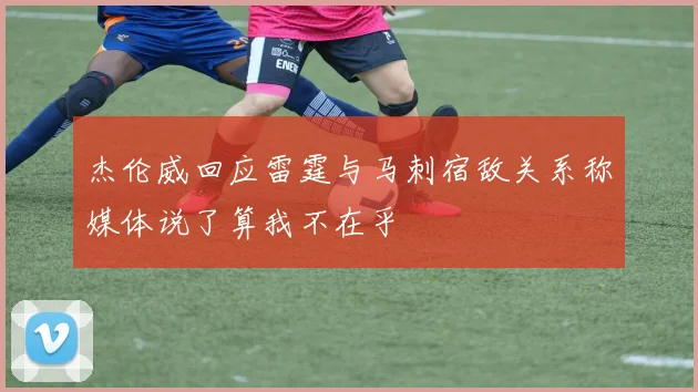 杰伦威回应雷霆与马刺宿敌关系称媒体说了算我不在乎