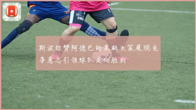 斯波称赞阿德巴约果断决策展现竞争意志引领球队走向胜利
