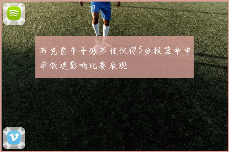布克首节手感不佳仅得5分投篮命中率低迷影响比赛表现
