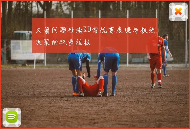 火箭问题难掩KD常规赛表现与教练决策的双重短板