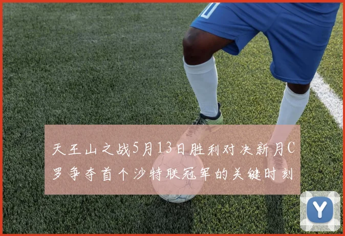天王山之战5月13日胜利对决新月C罗争夺首个沙特联冠军的关键时刻