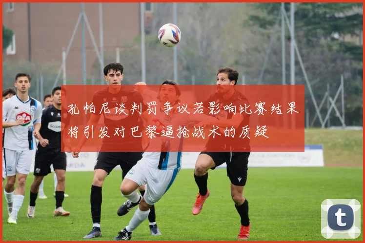 孔帕尼谈判罚争议若影响比赛结果将引发对巴黎逼抢战术的质疑