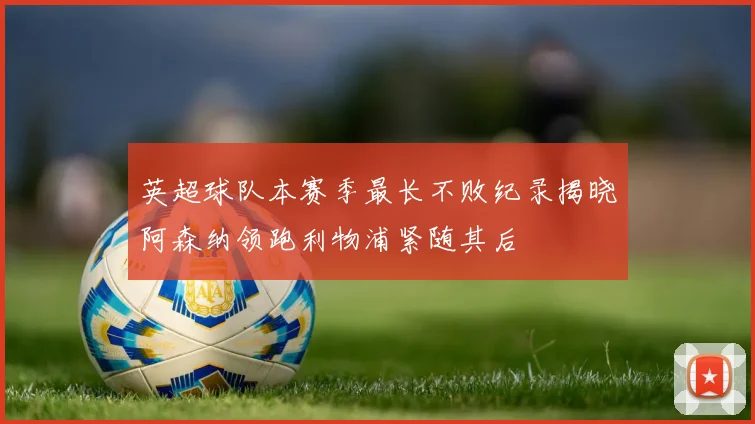 英超球队本赛季最长不败纪录揭晓阿森纳领跑利物浦紧随其后