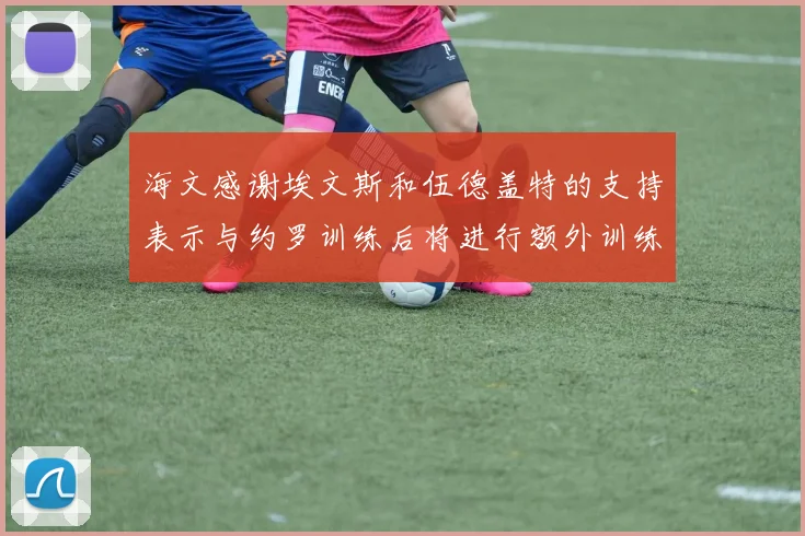 海文感谢埃文斯和伍德盖特的支持表示与约罗训练后将进行额外训练