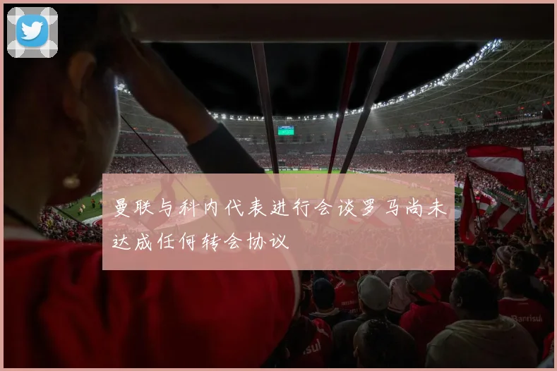 曼联与科内代表进行会谈罗马尚未达成任何转会协议